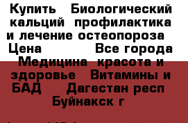 Купить : Биологический кальций -профилактика и лечение остеопороза › Цена ­ 3 090 - Все города Медицина, красота и здоровье » Витамины и БАД   . Дагестан респ.,Буйнакск г.